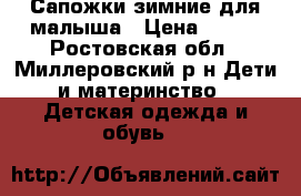 Сапожки зимние для малыша › Цена ­ 500 - Ростовская обл., Миллеровский р-н Дети и материнство » Детская одежда и обувь   